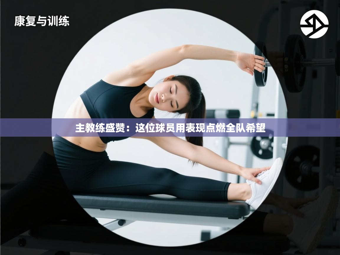 主教练盛赞：这位球员用表现点燃全队希望